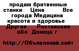  продам бритвенные станки  › Цена ­ 400 - Все города Медицина, красота и здоровье » Другое   . Ростовская обл.,Донецк г.